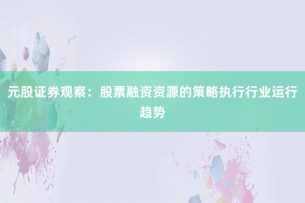 元股证券观察：股票融资资源的策略执行行业运行趋势