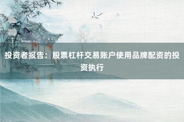投资者报告：股票杠杆交易账户使用品牌配资的投资执行