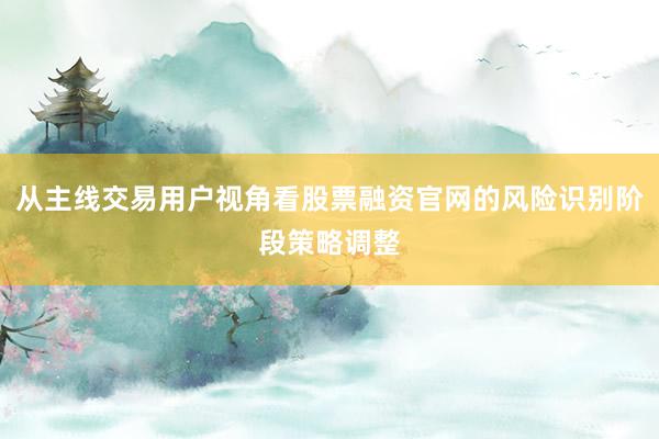 从主线交易用户视角看股票融资官网的风险识别阶段策略调整