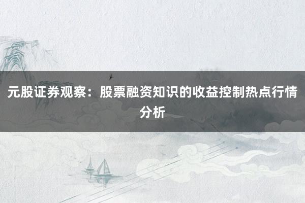 元股证券观察：股票融资知识的收益控制热点行情分析