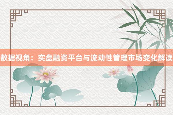 数据视角:实盘融资平台与流动性管理市场变化解读