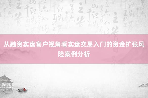 从融资实盘客户视角看实盘交易入门的资金扩张风险案例分析