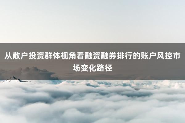 从散户投资群体视角看融资融券排行的账户风控市场变化路径