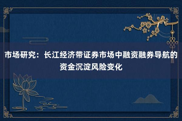 市场研究：长江经济带证券市场中融资融券导航的资金沉淀风险变化