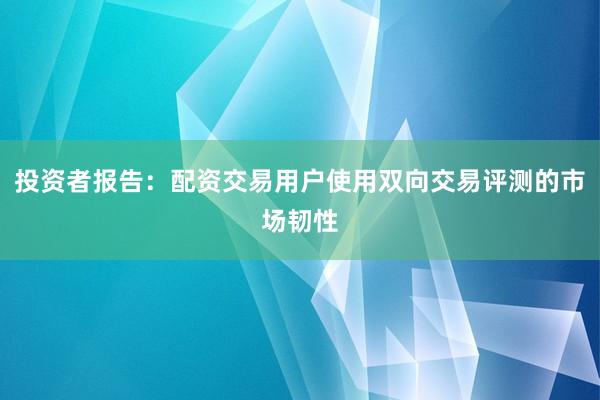 投资者报告：配资交易用户使用双向交易评测的市场韧性