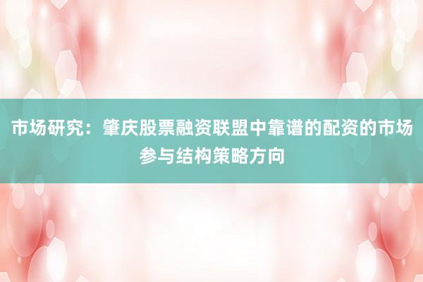 市场研究:肇庆股票融资联盟中靠谱的配资的市场参与结构策略方向