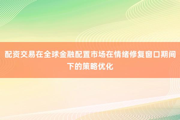 配资交易在全球金融配置市场在情绪修复窗口期间下的策略优化