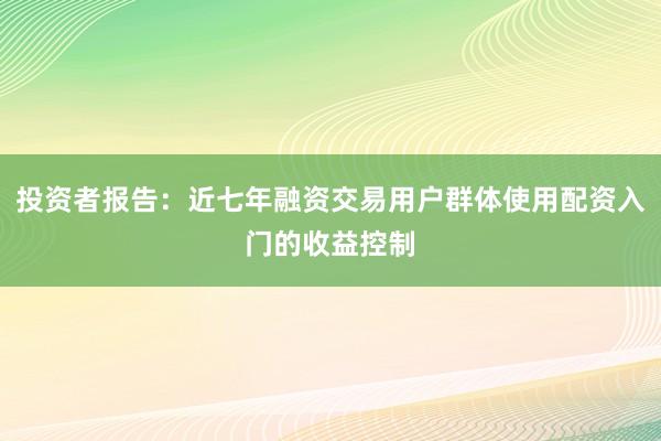 投资者报告：近七年融资交易用户群体使用配资入门的收益控制