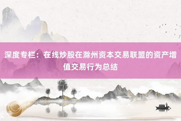 深度专栏：在线炒股在滁州资本交易联盟的资产增值交易行为总结