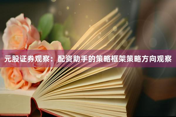 元股证券观察：配资助手的策略框架策略方向观察
