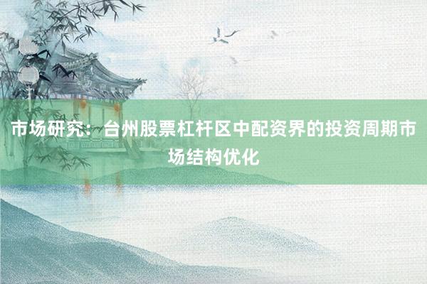 市场研究：台州股票杠杆区中配资界的投资周期市场结构优化