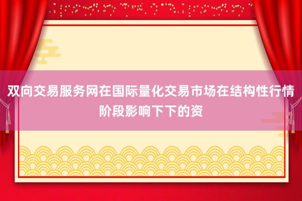 双向交易服务网在国际量化交易市场在结构性行情阶段影响下下的资
