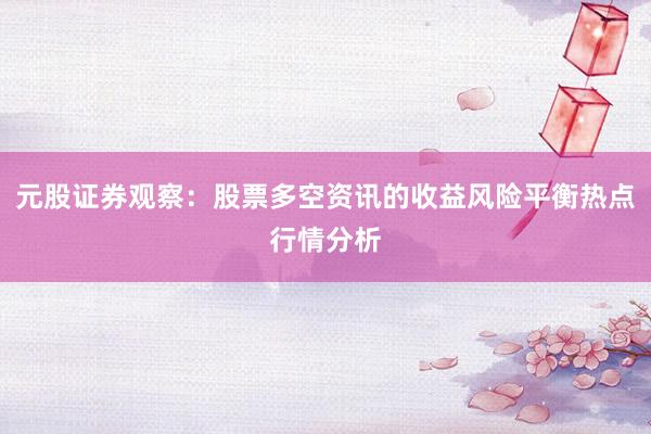 元股证券观察：股票多空资讯的收益风险平衡热点行情分析