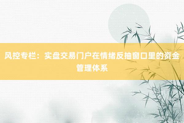 风控专栏：实盘交易门户在情绪反抽窗口里的资金管理体系