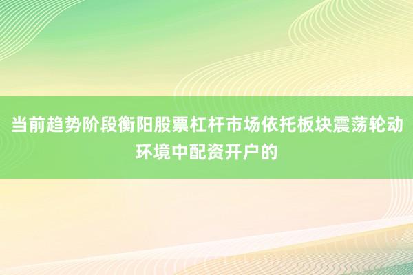 当前趋势阶段衡阳股票杠杆市场依托板块震荡轮动环境中配资开户的