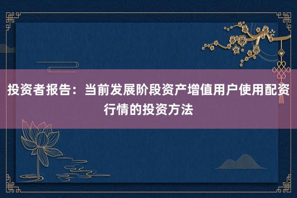 投资者报告：当前发展阶段资产增值用户使用配资行情的投资方法