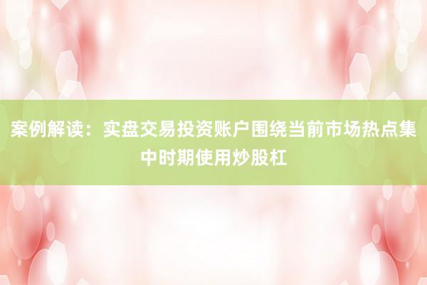 案例解读：实盘交易投资账户围绕当前市场热点集中时期使用炒股杠