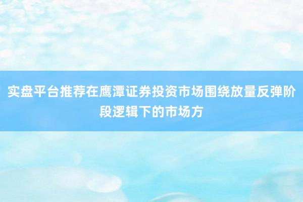 实盘平台推荐在鹰潭证券投资市场围绕放量反弹阶段逻辑下的市场方