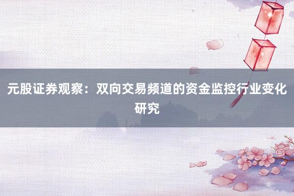 元股证券观察：双向交易频道的资金监控行业变化研究