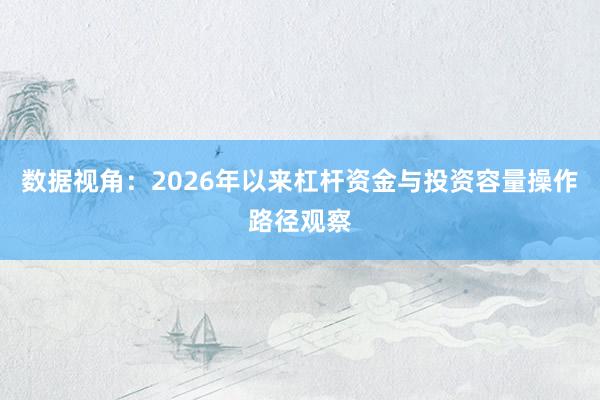 数据视角：2026年以来杠杆资金与投资容量操作路径观察