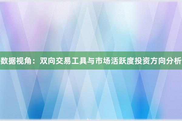 数据视角：双向交易工具与市场活跃度投资方向分析