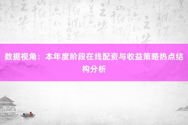 数据视角：本年度阶段在线配资与收益策略热点结构分析