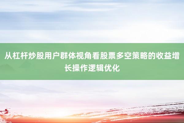 从杠杆炒股用户群体视角看股票多空策略的收益增长操作逻辑优化