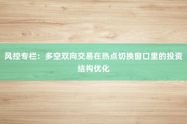 风控专栏:多空双向交易在热点切换窗口里的投资结构优化