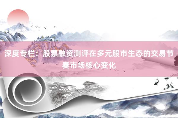 深度专栏:股票融资测评在多元股市生态的交易节奏市场核心变化
