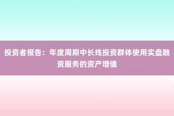 投资者报告：年度周期中长线投资群体使用实盘融资服务的资产增值