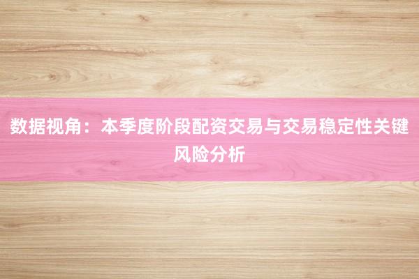 数据视角：本季度阶段配资交易与交易稳定性关键风险分析