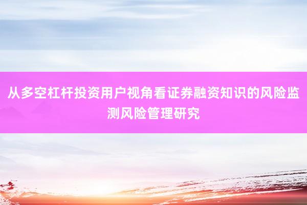 从多空杠杆投资用户视角看证券融资知识的风险监测风险管理研究