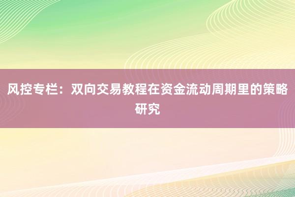 风控专栏:双向交易教程在资金流动周期里的策略研究