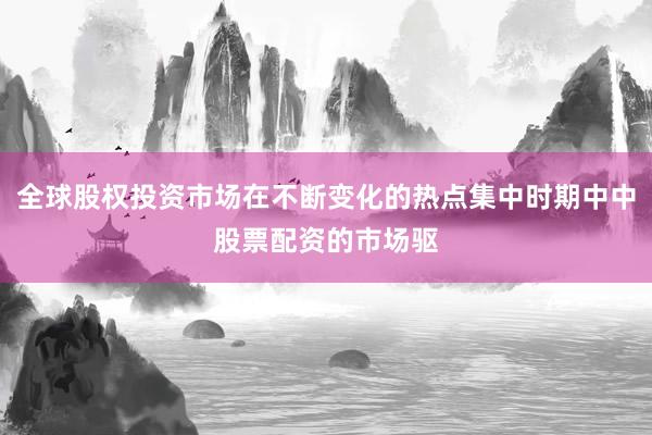全球股权投资市场在不断变化的热点集中时期中中股票配资的市场驱
