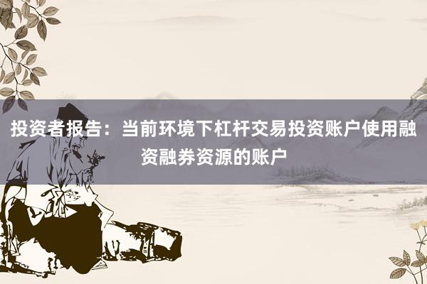 投资者报告:当前环境下杠杆交易投资账户使用融资融券资源的账户