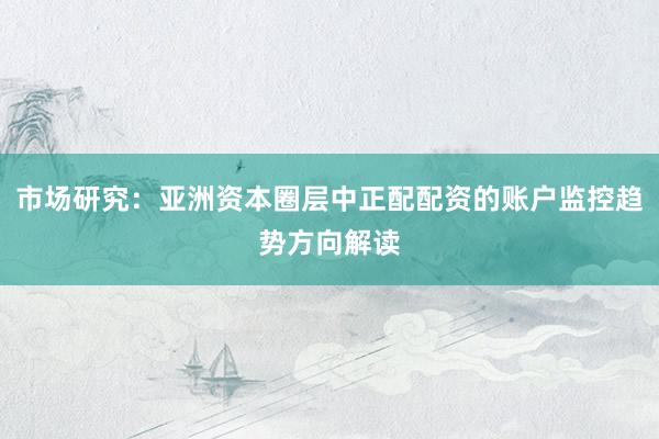 市场研究：亚洲资本圈层中正配配资的账户监控趋势方向解读