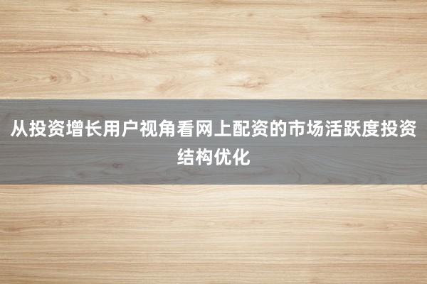 从投资增长用户视角看网上配资的市场活跃度投资结构优化