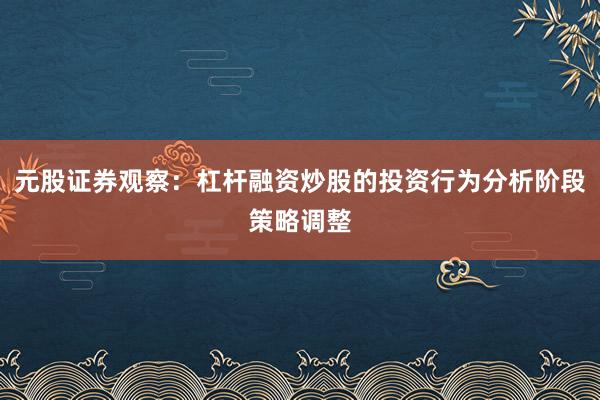 元股证券观察：杠杆融资炒股的投资行为分析阶段策略调整