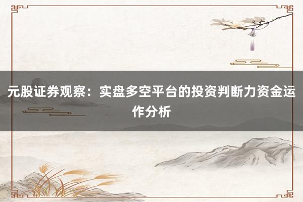 元股证券观察：实盘多空平台的投资判断力资金运作分析