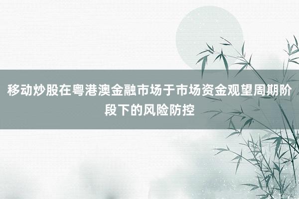 移动炒股在粤港澳金融市场于市场资金观望周期阶段下的风险防控