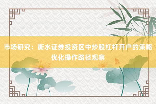 市场研究：衡水证券投资区中炒股杠杆开户的策略优化操作路径观察