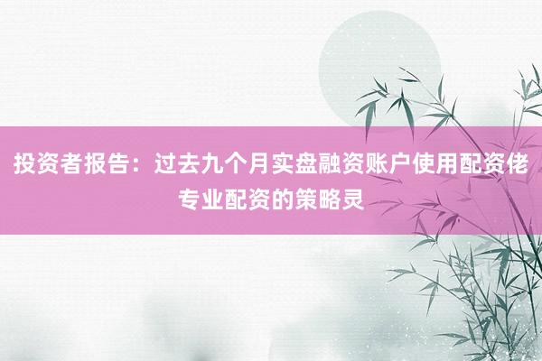 投资者报告：过去九个月实盘融资账户使用配资佬专业配资的策略灵