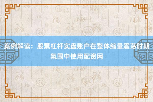 案例解读：股票杠杆实盘账户在整体缩量震荡时期氛围中使用配资网
