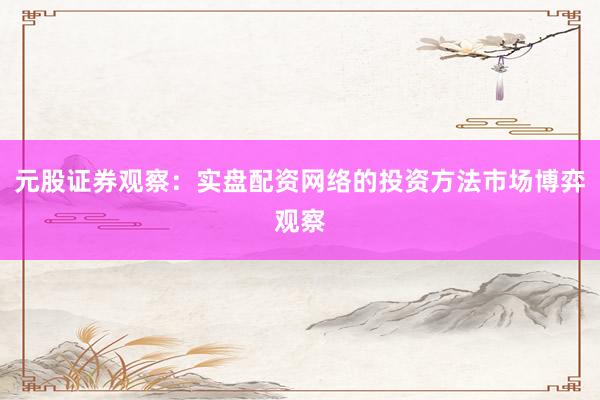 元股证券观察：实盘配资网络的投资方法市场博弈观察