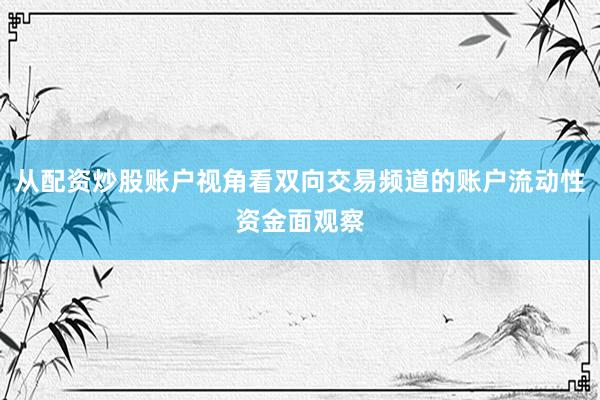 从配资炒股账户视角看双向交易频道的账户流动性资金面观察