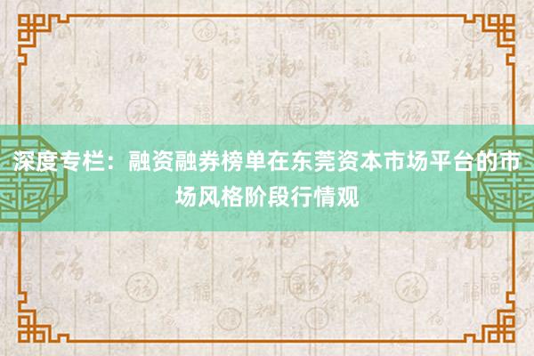 深度专栏：融资融券榜单在东莞资本市场平台的市场风格阶段行情观