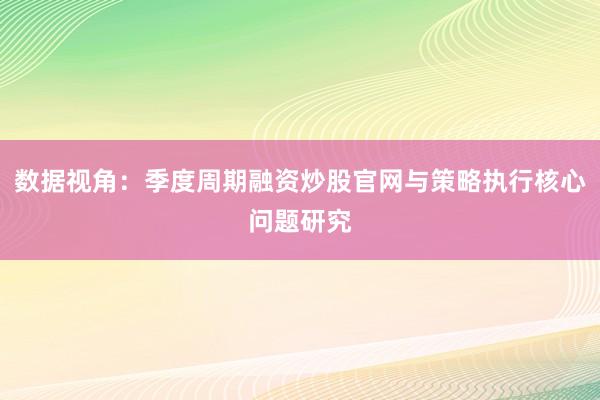 数据视角：季度周期融资炒股官网与策略执行核心问题研究