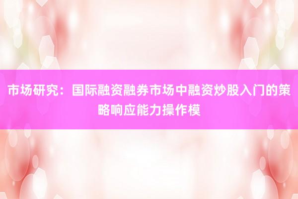 市场研究：国际融资融券市场中融资炒股入门的策略响应能力操作模