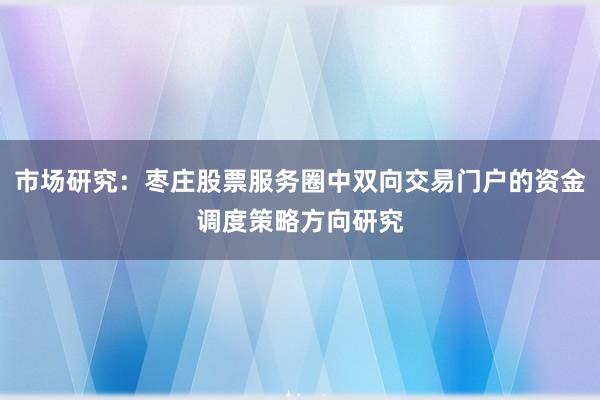 市场研究：枣庄股票服务圈中双向交易门户的资金调度策略方向研究