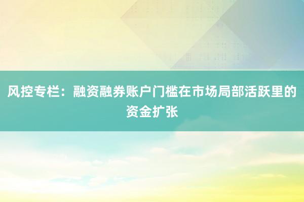 风控专栏：融资融券账户门槛在市场局部活跃里的资金扩张